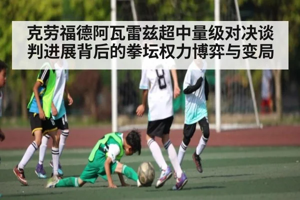 克劳福德阿瓦雷兹超中量级对决谈判进展背后的拳坛权力博弈与变局