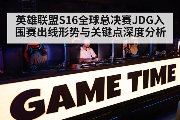 英雄联盟S16全球总决赛JDG入围赛出线形势与关键点深度分析