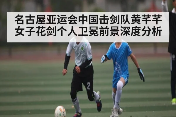名古屋亚运会中国击剑队黄芊芊女子花剑个人卫冕前景深度分析