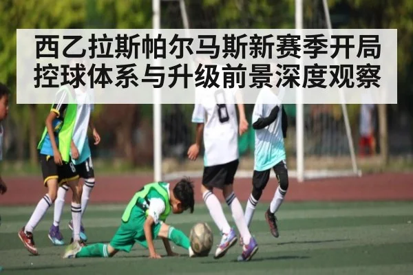 西乙拉斯帕尔马斯新赛季开局控球体系与升级前景深度观察