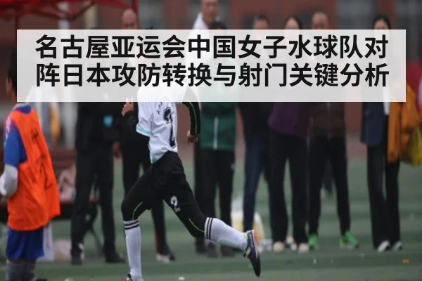 名古屋亚运会中国女子水球队对阵日本攻防转换与射门关键分析
