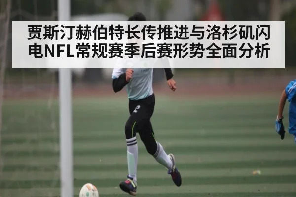 贾斯汀赫伯特长传推进与洛杉矶闪电NFL常规赛季后赛形势全面分析