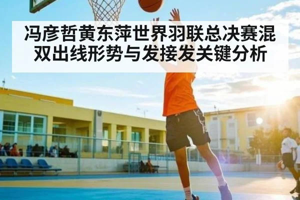 冯彦哲黄东萍世界羽联总决赛混双出线形势与发接发关键分析