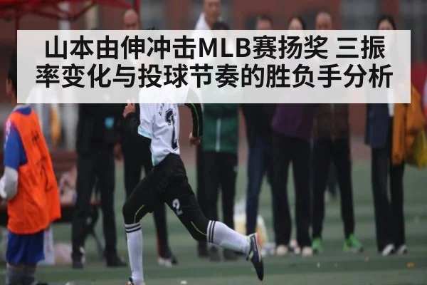 山本由伸冲击MLB赛扬奖 三振率变化与投球节奏的胜负手分析