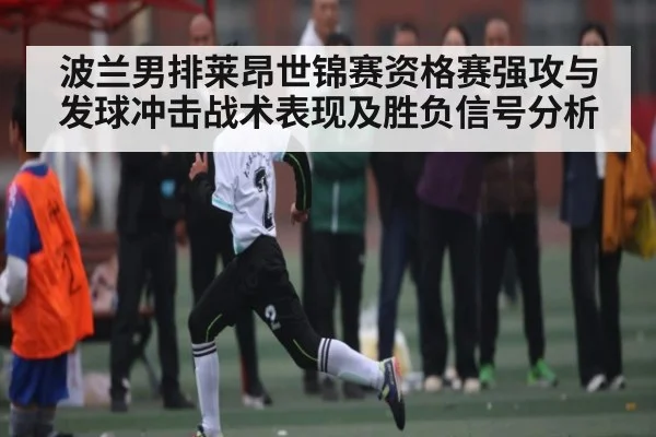 波兰男排莱昂世锦赛资格赛强攻与发球冲击战术表现及胜负信号分析