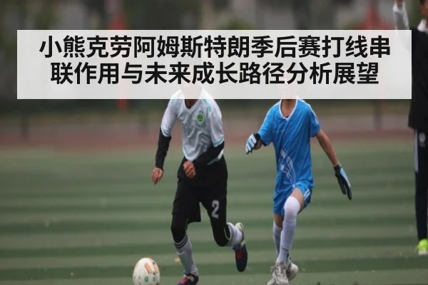 小熊克劳阿姆斯特朗季后赛打线串联作用与未来成长路径分析展望