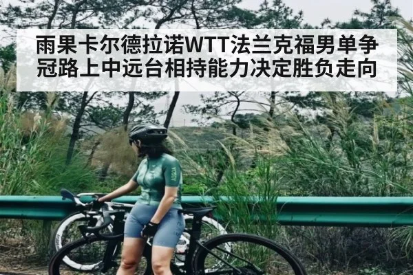 雨果卡尔德拉诺WTT法兰克福男单争冠路上中远台相持能力决定胜负走向
